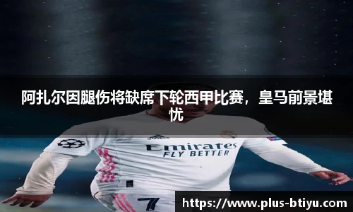 阿扎尔因腿伤将缺席下轮西甲比赛，皇马前景堪忧