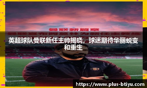英超球队曼联新任主帅揭晓，球迷期待华丽蜕变和重生