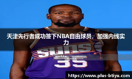 天津先行者成功签下NBA自由球员，加强内线实力