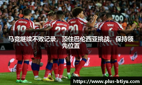 马竞继续不败记录，顶住巴伦西亚挑战，保持领先位置
