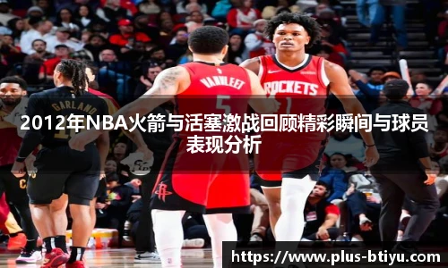 2012年NBA火箭与活塞激战回顾精彩瞬间与球员表现分析