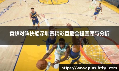 黄蜂对阵快船深圳赛精彩直播全程回顾与分析