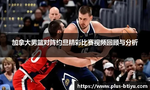 加拿大男篮对阵约旦精彩比赛视频回顾与分析