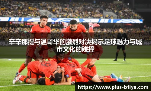 辛辛那提与温哥华的激烈对决揭示足球魅力与城市文化的碰撞