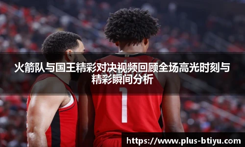火箭队与国王精彩对决视频回顾全场高光时刻与精彩瞬间分析